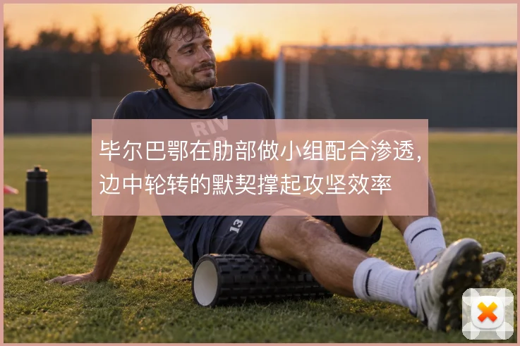 毕尔巴鄂在肋部做小组配合渗透,边中轮转的默契撑起攻坚效率