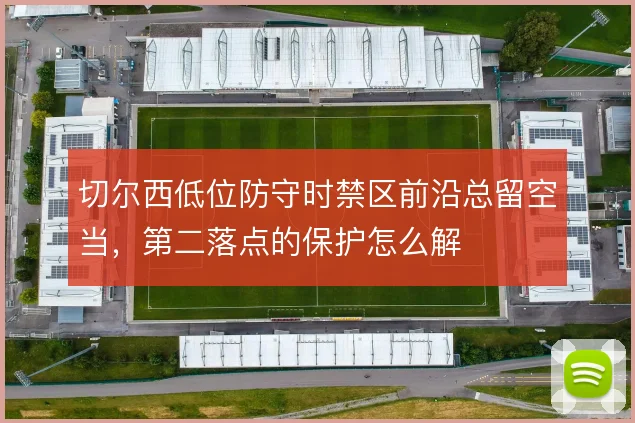 切尔西低位防守时禁区前沿总留空当，第二落点的保护怎么解