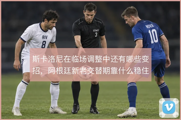 斯卡洛尼在临场调整中还有哪些变招,阿根廷新老交替期靠什么稳住中场