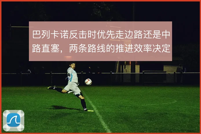 巴列卡诺反击时优先走边路还是中路直塞,两条路线的推进效率决定上限