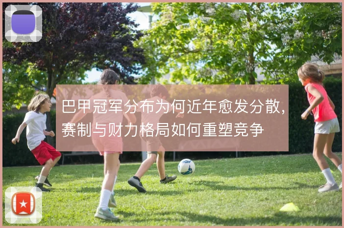 巴甲冠军分布为何近年愈发分散,赛制与财力格局如何重塑竞争