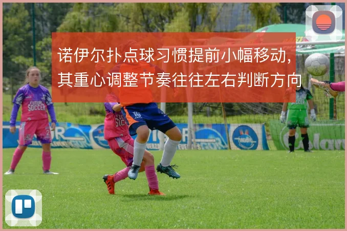 诺伊尔扑点球习惯提前小幅移动,其重心调整节奏往往左右判断方向