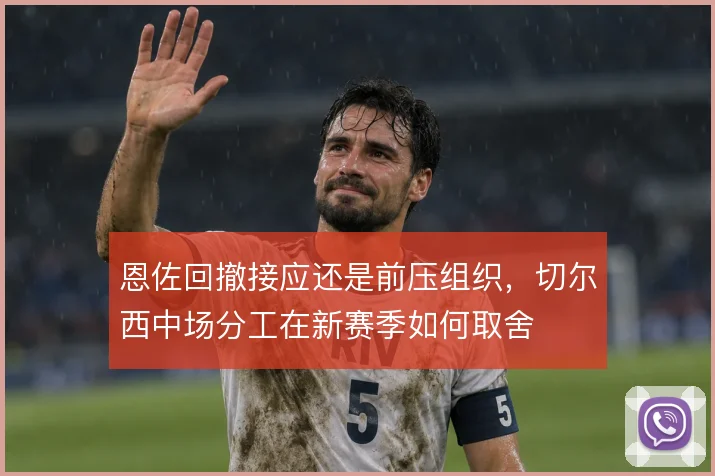 恩佐回撤接应还是前压组织,切尔西中场分工在新赛季如何取舍