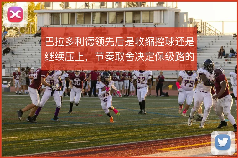 巴拉多利德领先后是收缩控球还是继续压上，节奏取舍决定保级路的稳与险