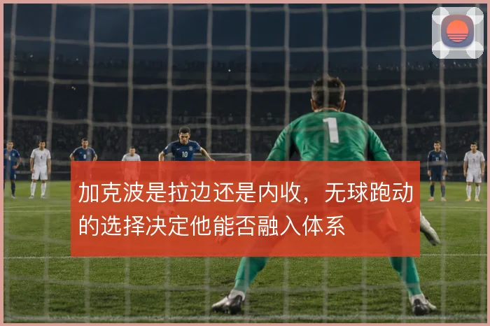 加克波是拉边还是内收,无球跑动的选择决定他能否融入体系