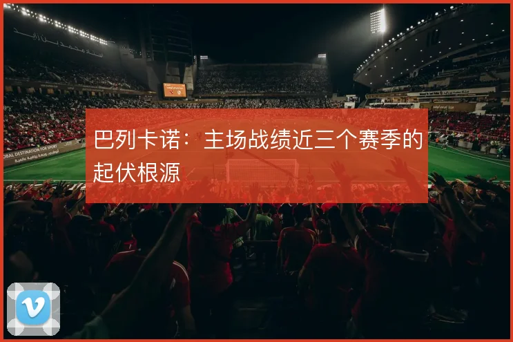 巴列卡诺：主场战绩近三个赛季的起伏根源