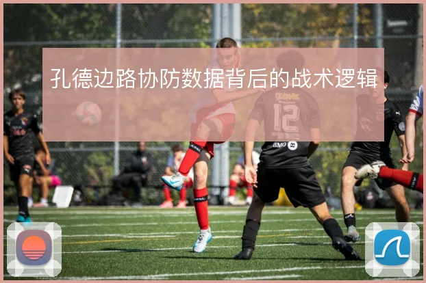 孔德边路协防数据背后的战术逻辑