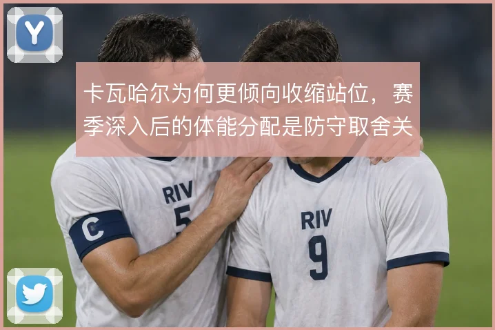 卡瓦哈尔为何更倾向收缩站位,赛季深入后的体能分配是防守取舍关键