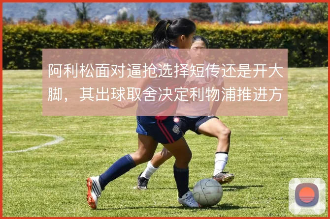 阿利松面对逼抢选择短传还是开大脚，其出球取舍决定利物浦推进方式
