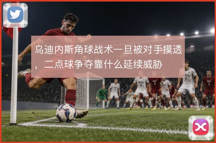 乌迪内斯角球战术一旦被对手摸透,二点球争夺靠什么延续威胁