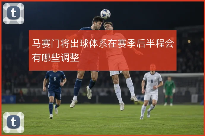 马赛门将出球体系在赛季后半程会有哪些调整