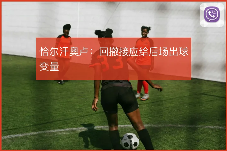 恰尔汗奥卢:回撤接应给后场出球变量