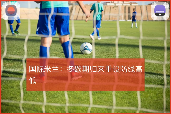国际米兰:冬歇期归来重设防线高低
