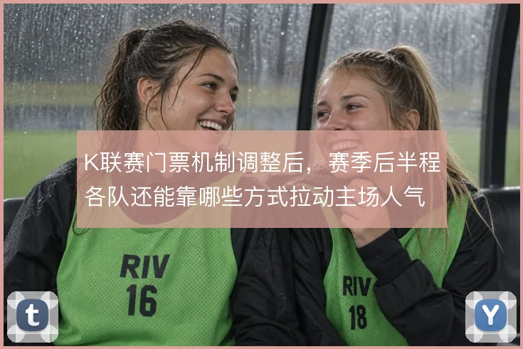 K联赛门票机制调整后,赛季后半程各队还能靠哪些方式拉动主场人气