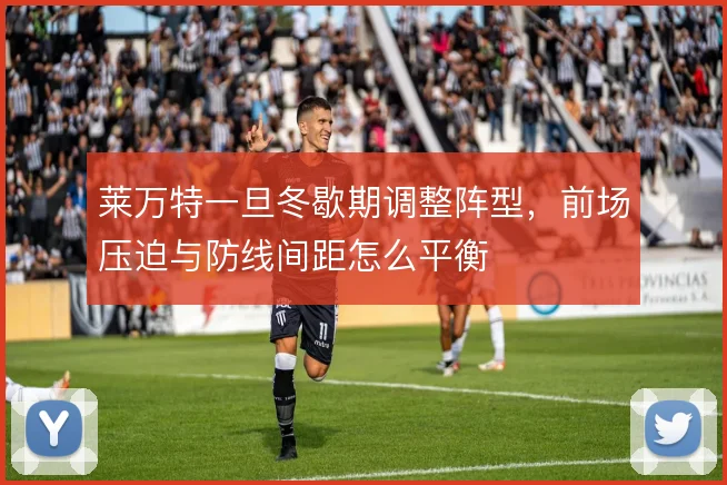 莱万特一旦冬歇期调整阵型,前场压迫与防线间距怎么平衡
