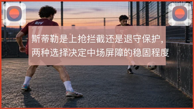 斯蒂勒是上抢拦截还是退守保护，两种选择决定中场屏障的稳固程度