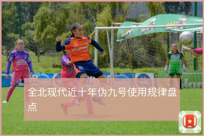 全北现代近十年伪九号使用规律盘点