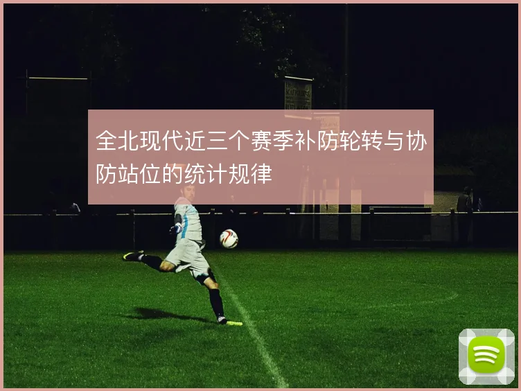 全北现代近三个赛季补防轮转与协防站位的统计规律