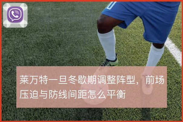 莱万特一旦冬歇期调整阵型,前场压迫与防线间距怎么平衡