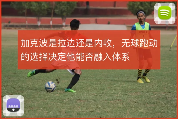 加克波是拉边还是内收,无球跑动的选择决定他能否融入体系