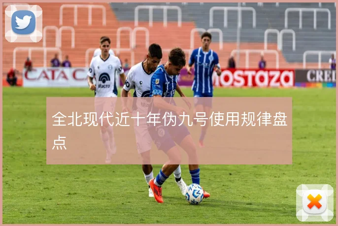 全北现代近十年伪九号使用规律盘点