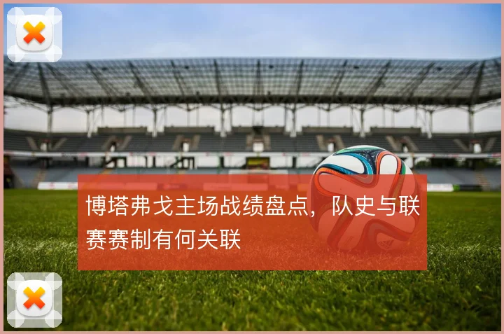 博塔弗戈主场战绩盘点,队史与联赛赛制有何关联