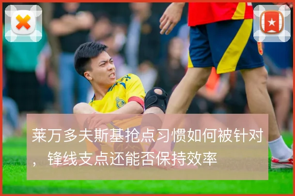 莱万多夫斯基抢点习惯如何被针对,锋线支点还能否保持效率