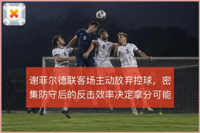 谢菲尔德联客场主动放弃控球,密集防守后的反击效率决定拿分可能